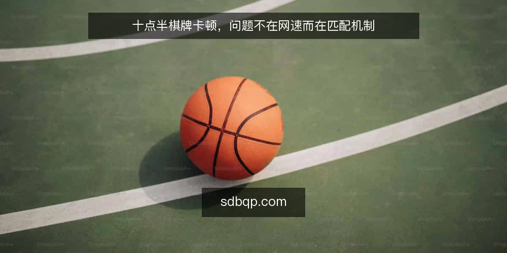十点半棋牌卡顿，问题不在网速而在匹配机制 — 开局卡顿的常见误区 配图
