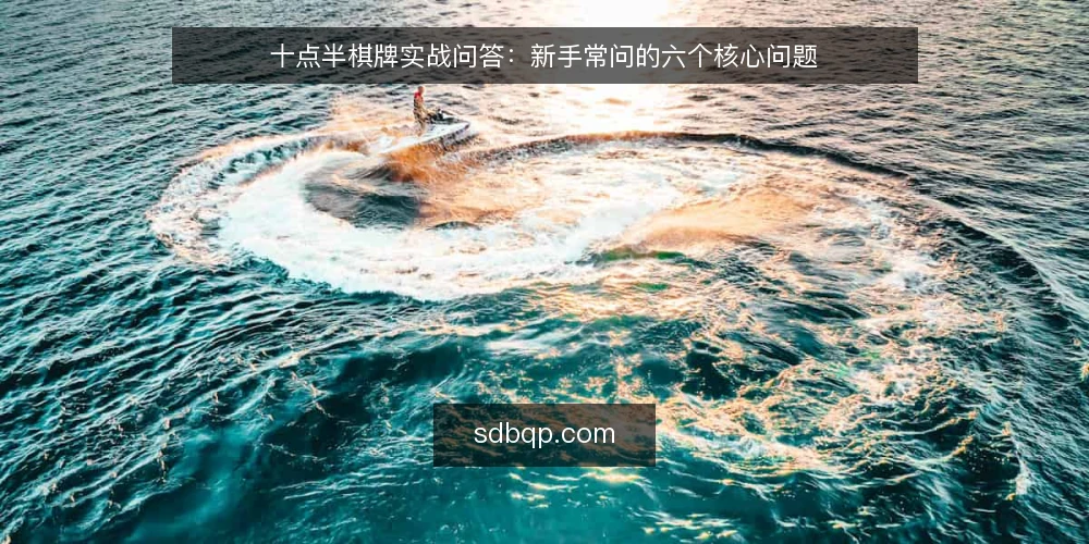 十点半棋牌实战问答：新手常问的六个核心问题 — 十点半棋牌是什么？和普通扑克玩法有何区别？ 配图