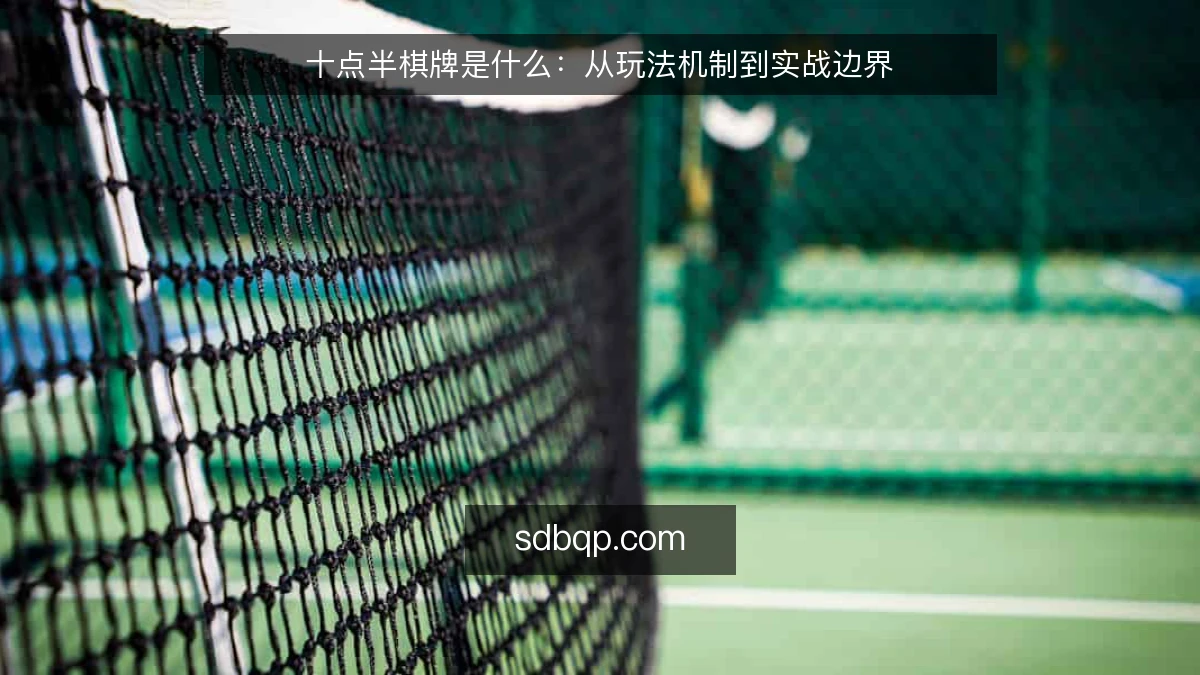 十点半棋牌是什么：从玩法机制到实战边界
