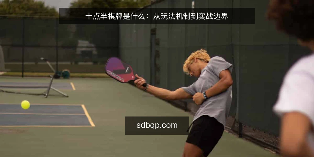 十点半棋牌是什么：从玩法机制到实战边界 — 十点半棋牌是什么：定义与基本规则 配图