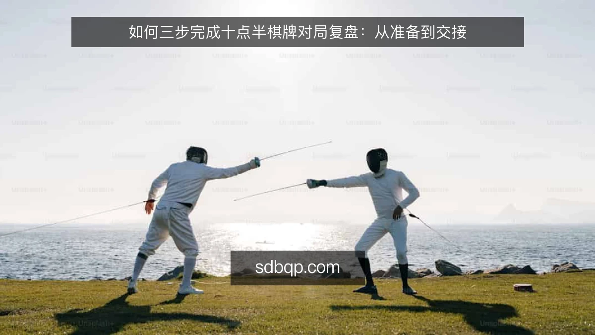 如何三步完成十点半棋牌对局复盘：从准备到交接