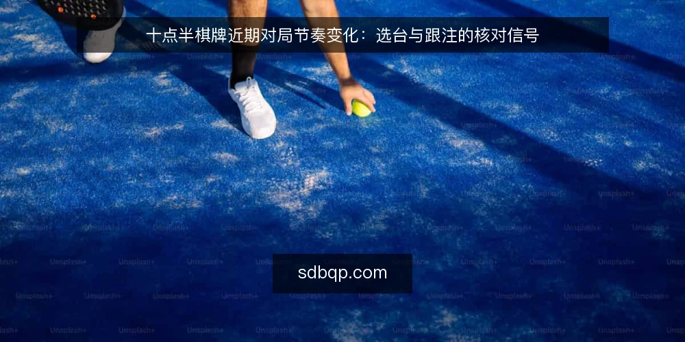 十点半棋牌近期对局节奏变化：选台与跟注的核对信号 — 先看节奏：近期对局里的三个判断点 配图