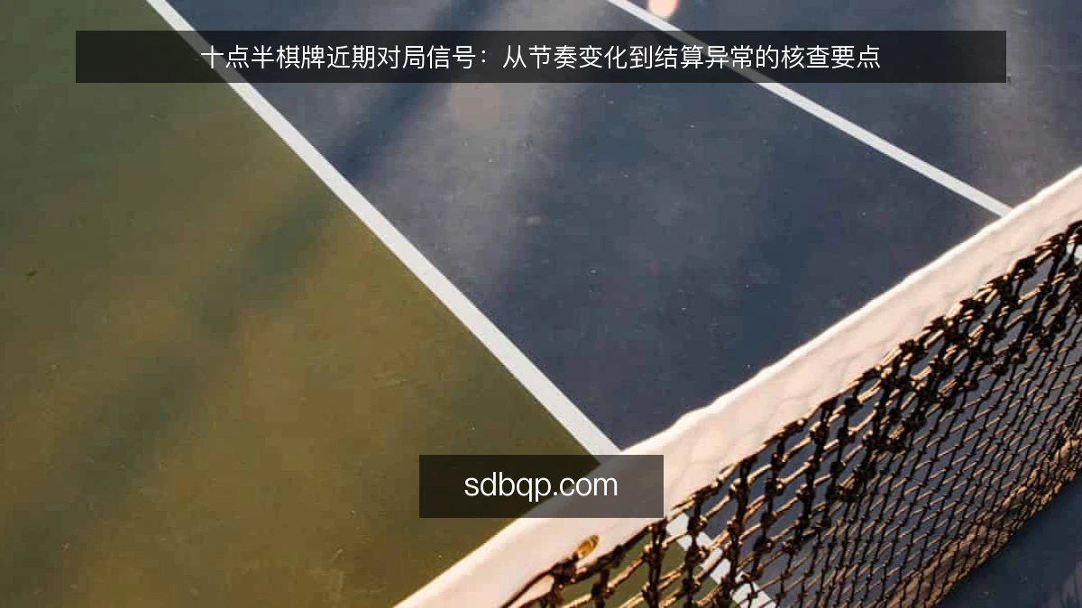 十点半棋牌近期对局信号：从节奏变化到结算异常的核查要点