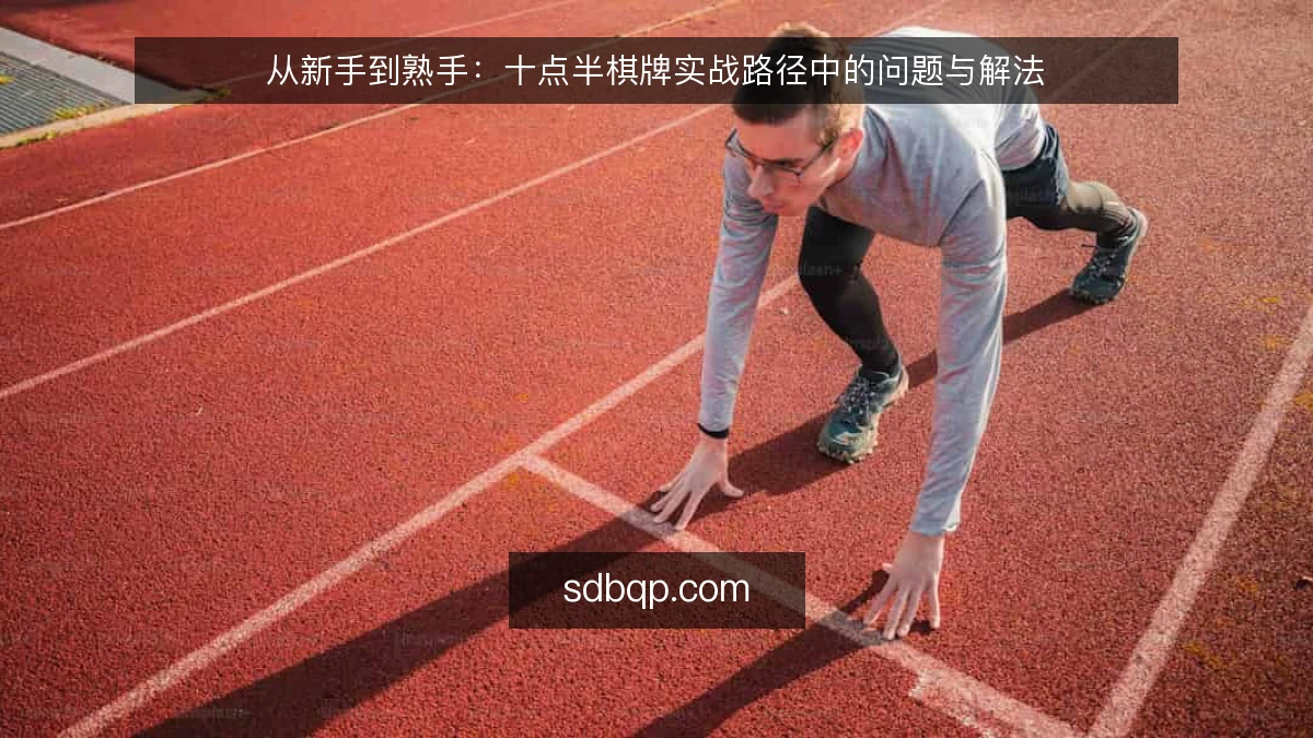 从新手到熟手：十点半棋牌实战路径中的问题与解法